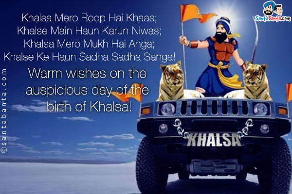 Kahalsa Mero Roop Hai Khaas;<br />
Khalse Main Haun Karun Niwas;<br />
Khalsa Mero Mukh Hai Anga;<br />
Khalse Ke Haun Sadha Sadha Sanga!<br />
Warm wishes on the auspicious day of the birth of Khalsa!