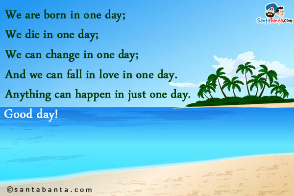 We are born in one day;<br />
We die in one day;<br />
We can change in one day;<br />
And we can fall in love in one day.<br />
Anything can happen in just one day.<br />
Good day!