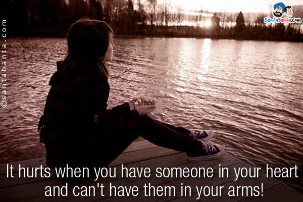 It hurts when you have someone in your heart and can't have them in your arms!