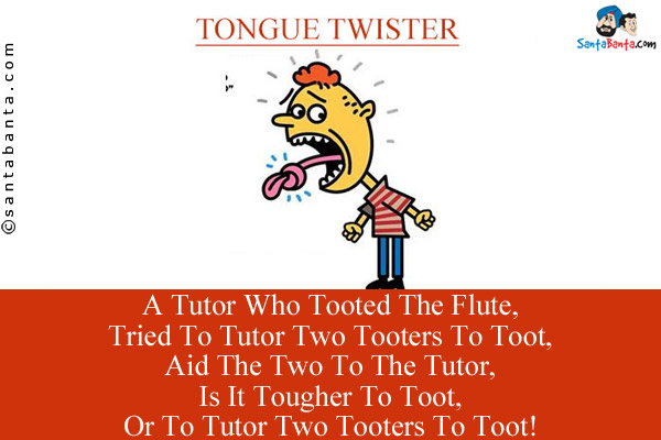 A Tutor Who Tooted The Flute,<Br/>
Tried To Tutor Two Tooters To Toot,<Br/>
Aid The Two To The Tutor,<Br/>
Is It Tougher To Toot,<Br/>
Or To Tutor Two Tooters To Toot!