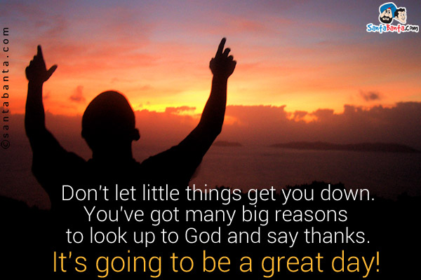 Don't let little things get you down.<br/>
You've got many big reasons to look up to God and say thanks.<br/> 
It's going to be a great day!