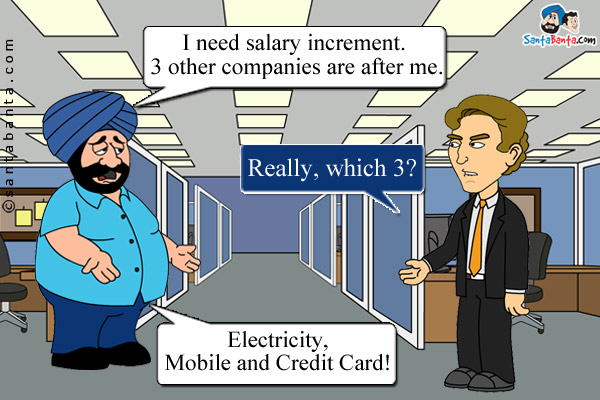 Santa: I need salary increment. 3 other companies are after me.<br/>
Boss: Really, which 3?<br/>
Santa: Electricity, Mobile and Credit Card!