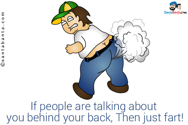 If people are talking about you behind your back, Then just fart!