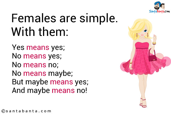 Females are simple. With them:<br/>
Yes means yes;<br/>
No means yes;<br/>
No means no;<br/>
No means maybe;<br/>
But maybe means yes;<br/>
And maybe means no!