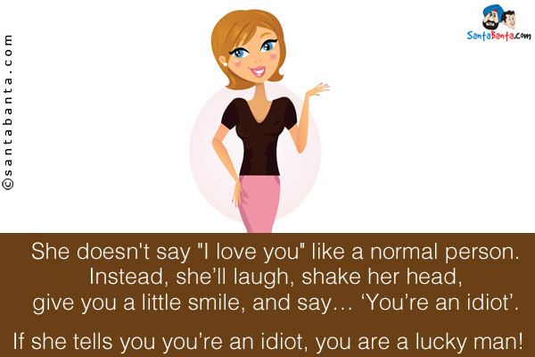 She doesn't say `I love you` like a normal person. <br/>
Instead, she'll laugh, shake her head, give you a little smile, and say... 'You're an idiot'. <br/>

If she tells you you're an idiot, you are a lucky man!