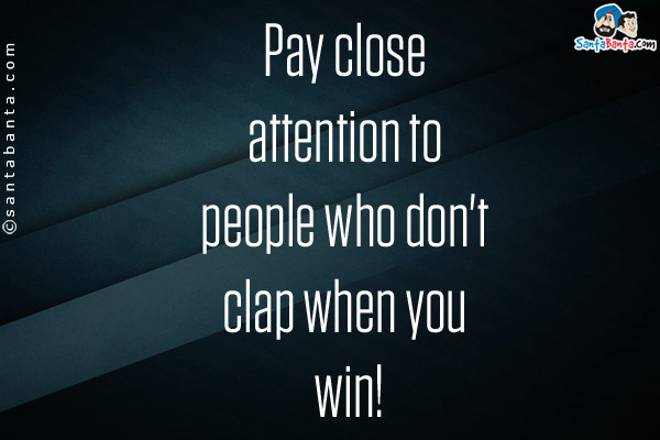 Pay close attention to people who don't clap when you win!