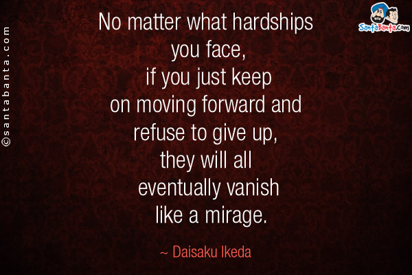 No matter what hardships you face, if you just keep on moving forward and refuse to give up, they will all eventually vanish like a mirage.