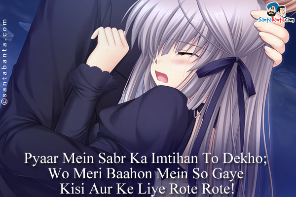 Pyaar Mein Sabr Ka Imtihan To Dekho;<br/>
Wo Meri Baahon Mein So Gaye Kisi Aur Ke Liye Rote Rote!