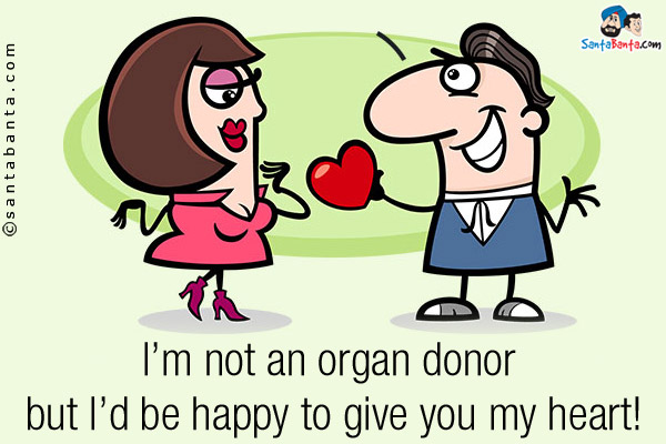 I'm not an organ donor but I'd be happy to give you my heart!