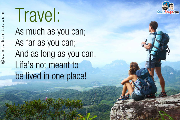 Travel:<br />
As much as you can;<br />
As far as you can;<br />
And as long as you can.<br />
Life's not meant to be lived in one place!