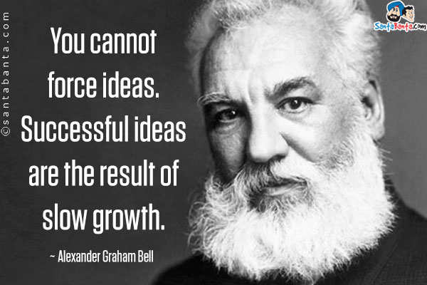 You cannot force ideas. Successful ideas are the result of slow growth.