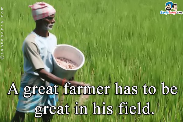 A great farmer has to be great in his field.