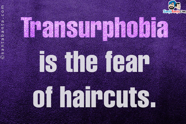 Transurphobia is the fear of haircuts.