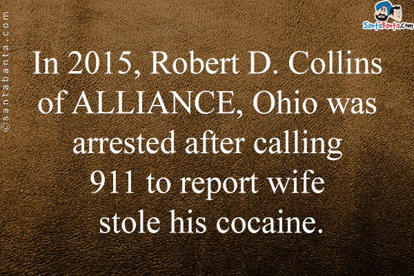 In 2015, Robert D. Collins of ALLIANCE, Ohio was arrested after calling 911 to report wife stole his cocaine.