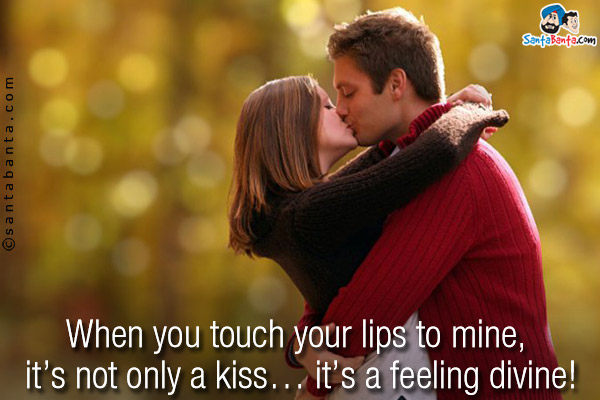 When you touch your lips to mine, it's not only a kiss... it's a feeling divine!