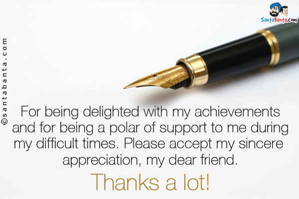 For being delighted with my achievements and for being a polar of support to me during my difficult times.<br />
Please accept my sincere appreciation, my dear friend.<br />
Thanks a lot!