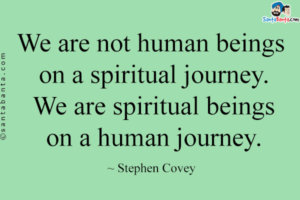 We are not human beings on a spiritual journey. We are spiritual beings on a human journey.