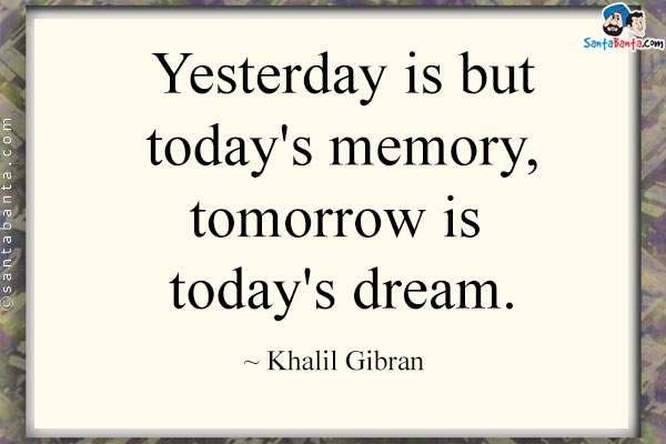 Yesterday is but today's memory, tomorrow is today's dream