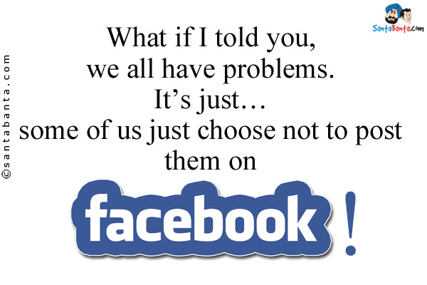 What if I told you, we all have problems. It's just... some of us just choose not to post them on Facebook!