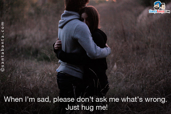 When I'm sad, please don't ask me what's wrong. Just hug me!