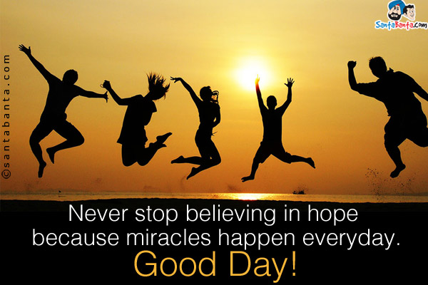 Never stop believing in hope because miracles happen everyday.<br />
Good Day!