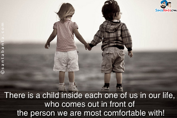 There is a child inside each one of us in our life, who comes out in front of the person we are most comfortable with!