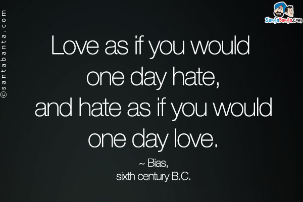 Love as if you would one day hate, and hate as if you would one day love.