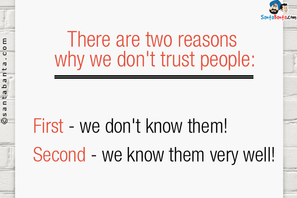 There are two reasons why we don't trust people:<br />
First - we don't know them!<br />
Second - we know them very well!