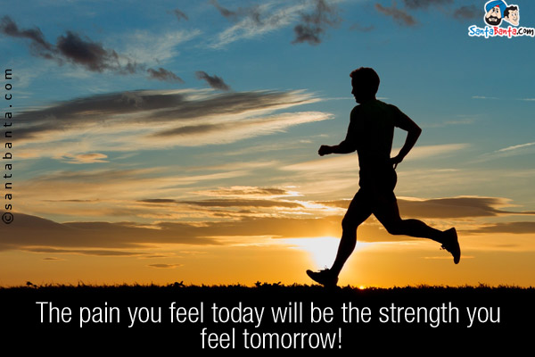 The pain you feel today will be the strength you feel tomorrow!