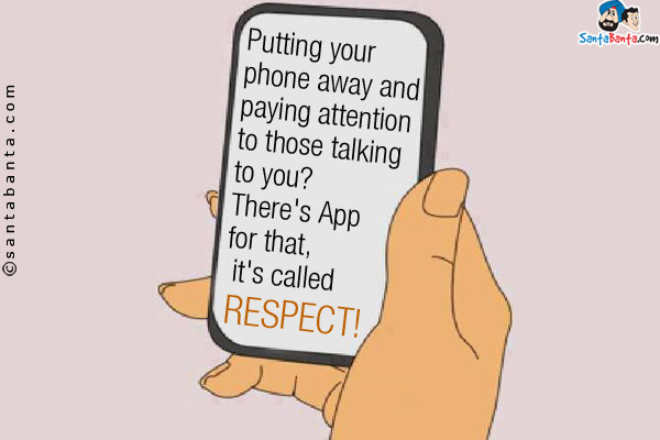 Putting your phone away and paying attention to those talking to you? There's App for that, it's called RESPECT!