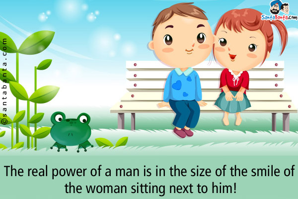 The real power of a man is in the size of the smile of the woman sitting next to him!