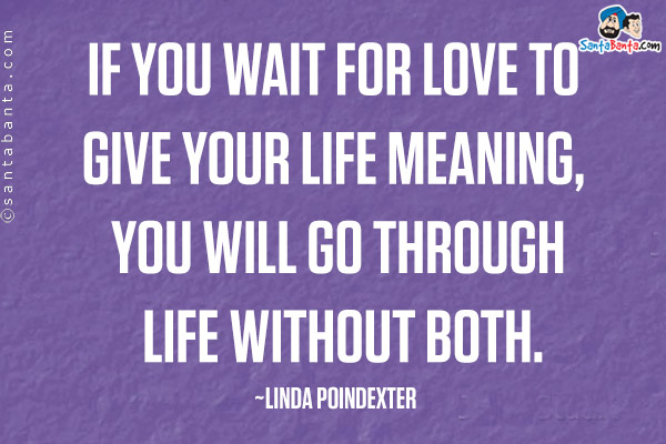 If you wait for love to give your life meaning, you will go through life without both.