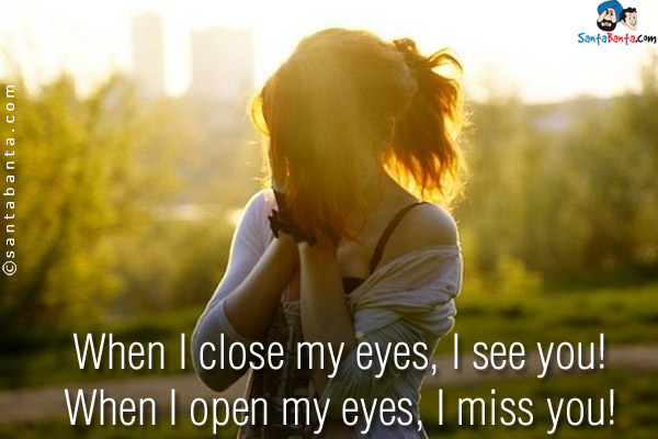 When I close my eyes, I see you!<br />
When I open my eyes, I miss you!