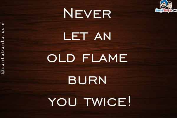 Never let an old flame burn you twice!