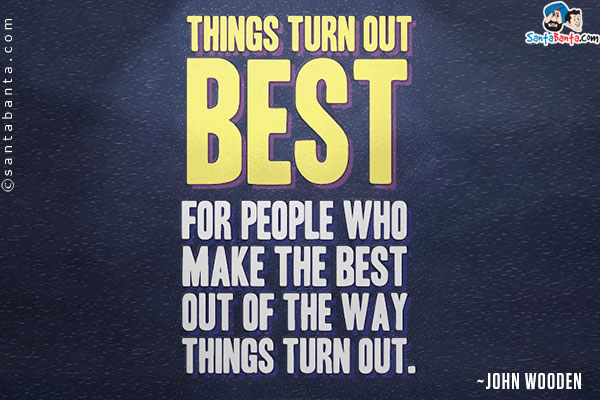 Things turn out best for the people who make the best of the way things turn out.