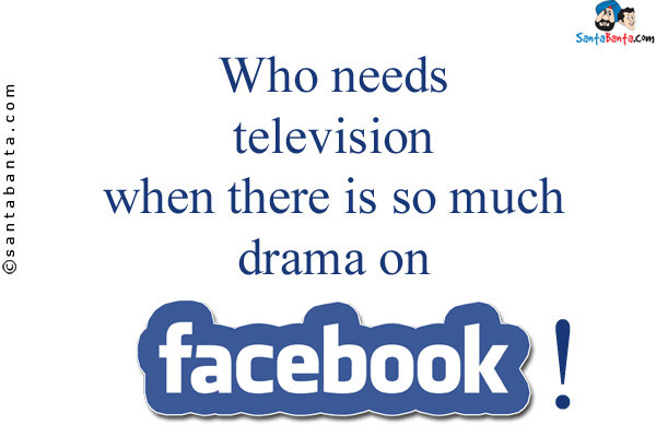 Who needs television when there is so much drama on Facebook!