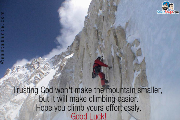 Trusting God won't make the mountain smaller, but it will make climbing easier.<br/>
Hope you climb yours effortlessly.<br/>
Good Luck!