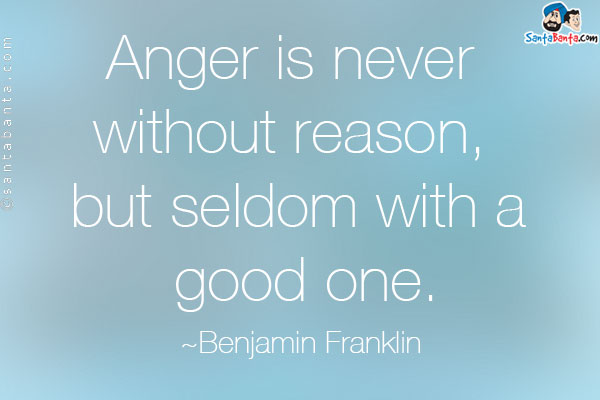 Anger is never without reason, but seldom with a good one.