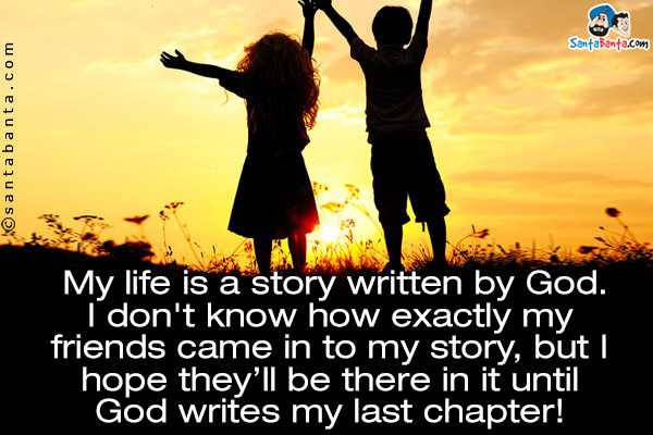 My life is a story written by God. I don't know how exactly my friends came in to my story, but I hope they'll be there in it until God writes my last chapter!