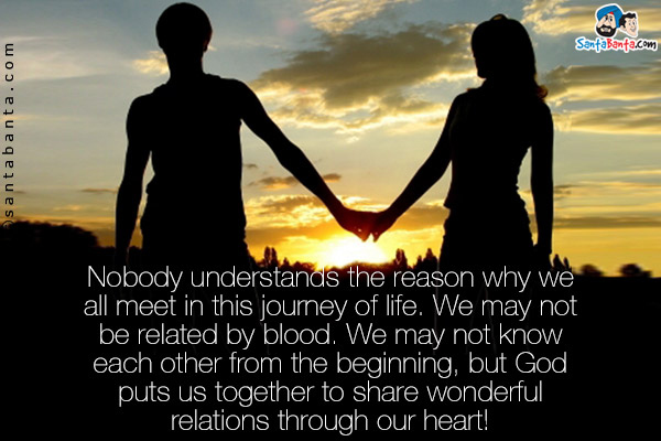 Nobody understands the reason why we all meet in this journey of life. We may not be related by blood. We may not know each other from the beginning, but God puts us together to share wonderful relations through our heart!