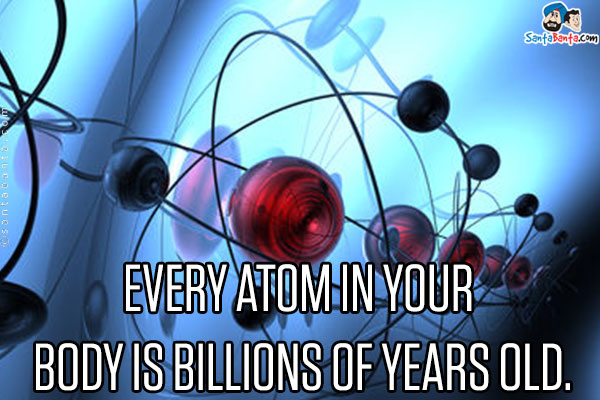 Every atom in your body is billions of years old.