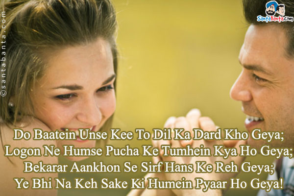 Do Baatein Unse Kee To Dil Ka Dard Kho Geya;<br />
Logon Ne Humse Pucha Ke Tumhein Kya Ho Geya;<br />
Bekarar Aankhon Se Sirf Hans Ke Reh Geya;<br />
Ye Bhi Na Keh Sake Ki Humein Pyaar Ho Geya!