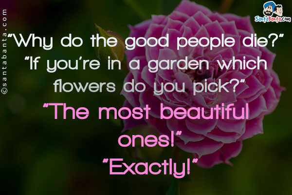 `Why do the good people die?`<br />
`If you're in a garden which flowers do you pick?`<br />
`The most beautiful ones!`<br />
`Exactly!`