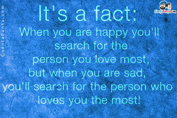 It's a fact:<br />
When you are happy you'll search for the person you love most, but when you are sad, you'll search for the person who loves you the most!