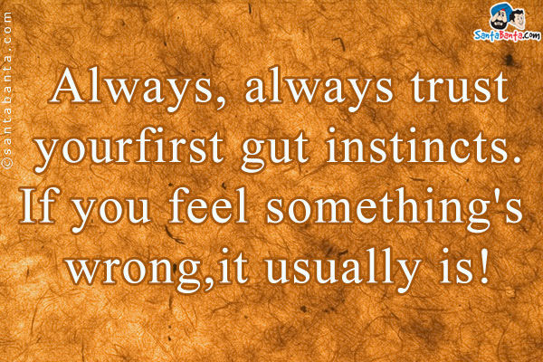 Always, always trust your first gut instincts. If you feel something's wrong, it usually is!