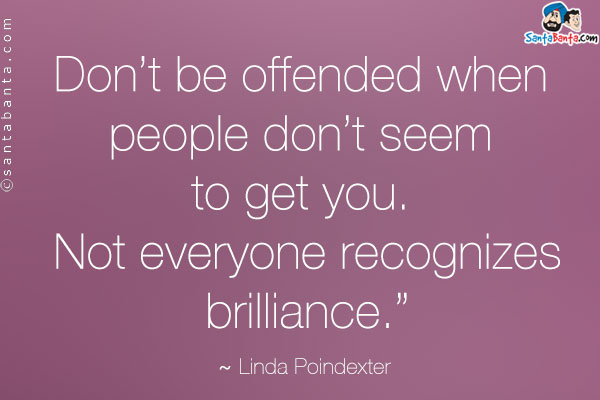 Don't be offended when people don't seem to get you. Not everyone recognizes brilliance.