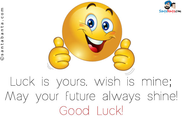 Luck is yours, wish is mine;<br/>
May your future always shine!<br/>
Good Luck!