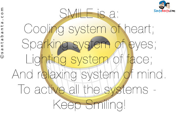 SMILE is a:<br/>

Cooling system of heart;<br/>
Sparking system of eyes;<br/>
Lighting system of face;<br/>
And relaxing system of mind.<br/>
To active all the systems - Keep Smiling!