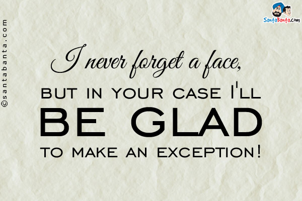 I never forget a face, but in your case I'll be glad to make an exception!