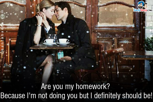 Are you my homework? Because I'm not doing you but I definitely should be!